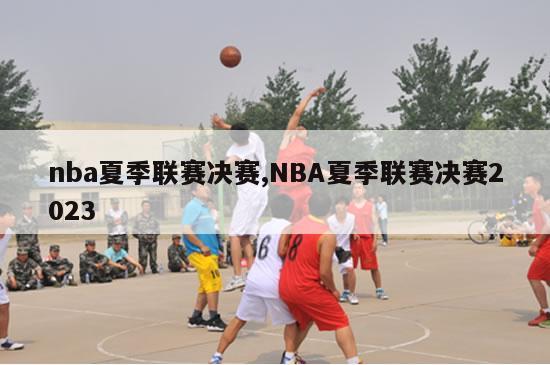 nba夏季联赛决赛,NBA夏季联赛决赛2023