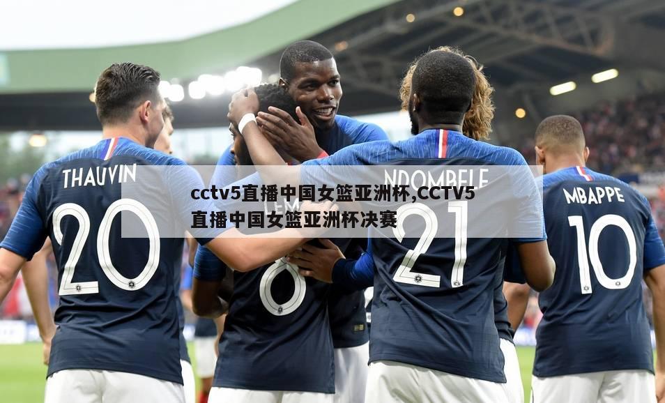 cctv5直播中国女篮亚洲杯,CCTV5直播中国女篮亚洲杯决赛
